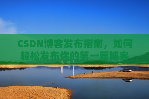 CSDN博客发布指南，如何轻松发布你的第一篇博客
